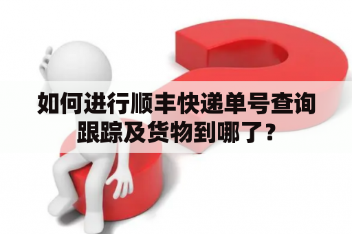 如何进行顺丰快递单号查询跟踪及货物到哪了？