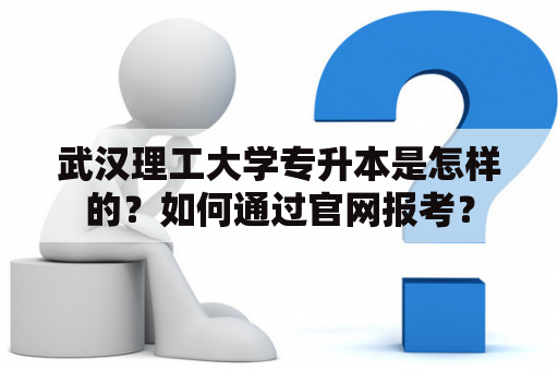 武汉理工大学专升本是怎样的？如何通过官网报考？