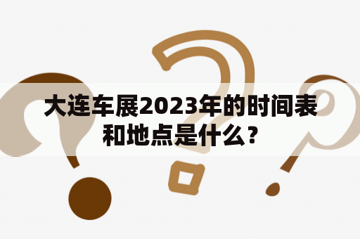 大连车展2023年的时间表和地点是什么？