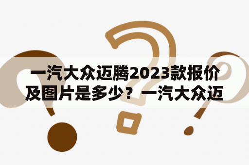 一汽大众迈腾2023款报价及图片是多少？一汽大众迈腾：时尚豪华家轿