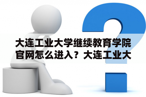 大连工业大学继续教育学院官网怎么进入？大连工业大学继续教育学院