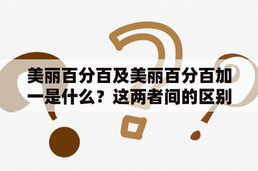 美丽百分百及美丽百分百加一是什么？这两者间的区别在哪里？