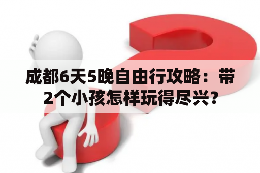 成都6天5晚自由行攻略：带2个小孩怎样玩得尽兴？