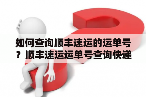 如何查询顺丰速运的运单号？顺丰速运运单号查询快递方法详解