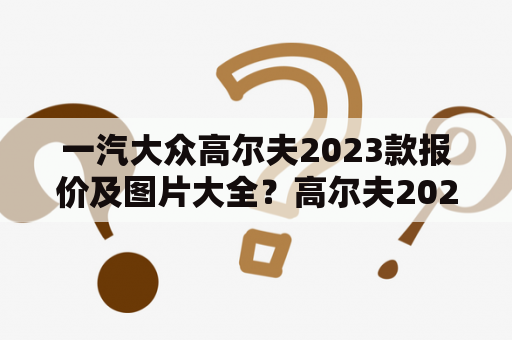 一汽大众高尔夫2023款报价及图片大全？高尔夫2023款是什么时候推出的？一汽大众高尔夫2023款有哪些新特性？想要了解高尔夫2023款的朋友们赶紧来看看吧！