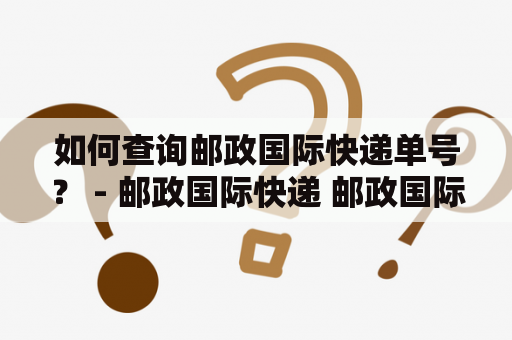 如何查询邮政国际快递单号？ - 邮政国际快递 邮政国际快递单号查询