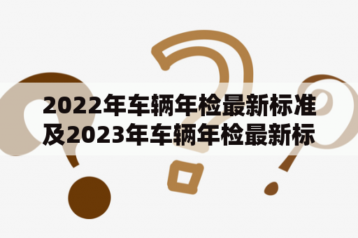 2022年车辆年检最新标准及2023年车辆年检最新标准是什么？