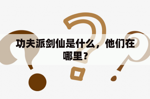 功夫派剑仙是什么，他们在哪里？