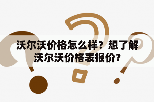 沃尔沃价格怎么样？想了解沃尔沃价格表报价？