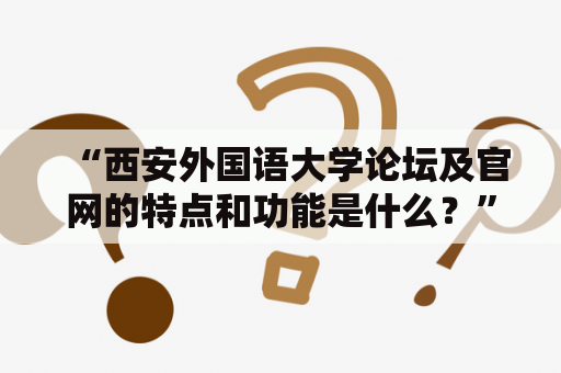 “西安外国语大学论坛及官网的特点和功能是什么？”