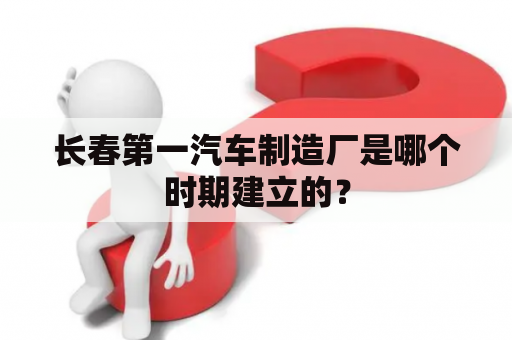 长春第一汽车制造厂是哪个时期建立的？