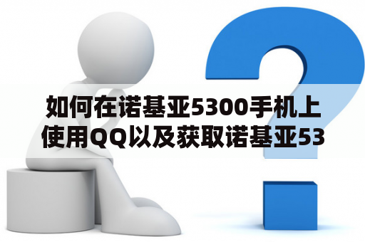 如何在诺基亚5300手机上使用QQ以及获取诺基亚5300手机的图片