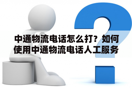 中通物流电话怎么打？如何使用中通物流电话人工服务？