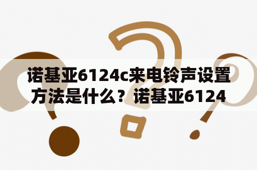 诺基亚6124c来电铃声设置方法是什么？诺基亚6124c来电铃声设置方法