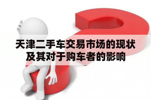 天津二手车交易市场的现状及其对于购车者的影响