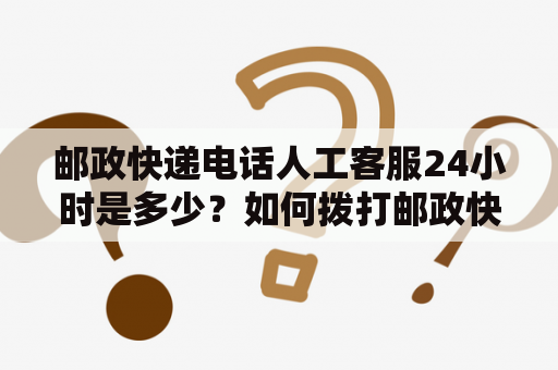 邮政快递电话人工客服24小时是多少？如何拨打邮政快递电话咨询？