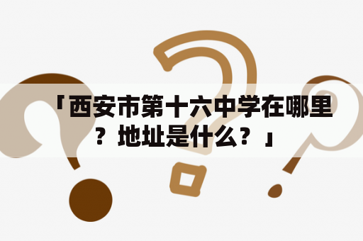 「西安市第十六中学在哪里？地址是什么？」