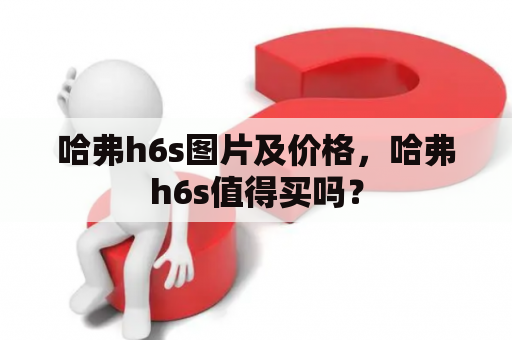 哈弗h6s图片及价格，哈弗h6s值得买吗？