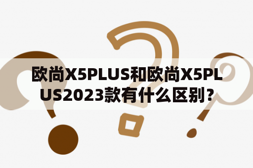 欧尚X5PLUS和欧尚X5PLUS2023款有什么区别？