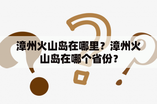 漳州火山岛在哪里？漳州火山岛在哪个省份？