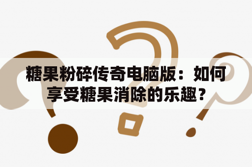 糖果粉碎传奇电脑版：如何享受糖果消除的乐趣？