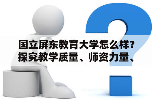 国立屏东教育大学怎么样？探究教学质量、师资力量、校园环境等方面的表现