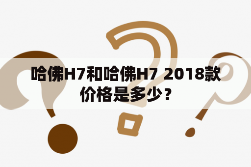 哈佛H7和哈佛H7 2018款价格是多少？