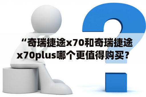 “奇瑞捷途x70和奇瑞捷途x70plus哪个更值得购买？价格和配置有何不同？提供官方报价和图片！”