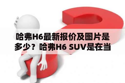 哈弗H6最新报价及图片是多少？哈弗H6 SUV是在当前国内市场上备受欢迎的一款车型，其拥有着出色的性能、设计和配置，备受消费者喜爱。那么，哈弗H6最新报价是多少？同时，我们还来看一下该车型的最新图片。