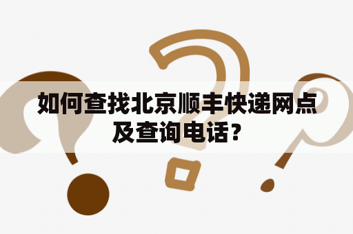 如何查找北京顺丰快递网点及查询电话？