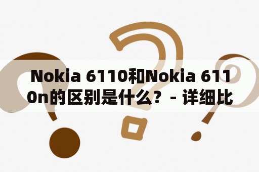 Nokia 6110和Nokia 6110n的区别是什么？- 详细比较和解析