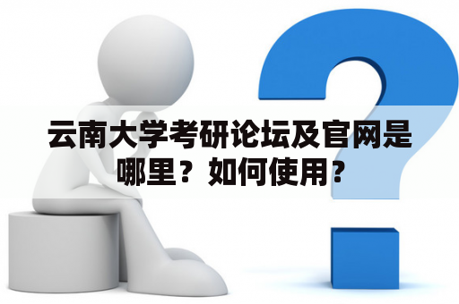 云南大学考研论坛及官网是哪里？如何使用？