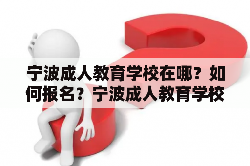 宁波成人教育学校在哪？如何报名？宁波成人教育学校地址是什么？