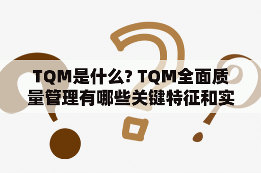 TQM是什么? TQM全面质量管理有哪些关键特征和实现步骤?