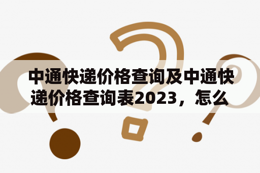 中通快递价格查询及中通快递价格查询表2023，怎么查？