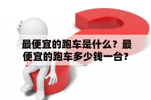  最便宜的跑车是什么？最便宜的跑车多少钱一台？