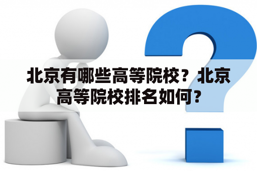 北京有哪些高等院校？北京高等院校排名如何？