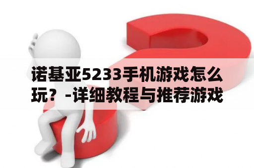 诺基亚5233手机游戏怎么玩？-详细教程与推荐游戏