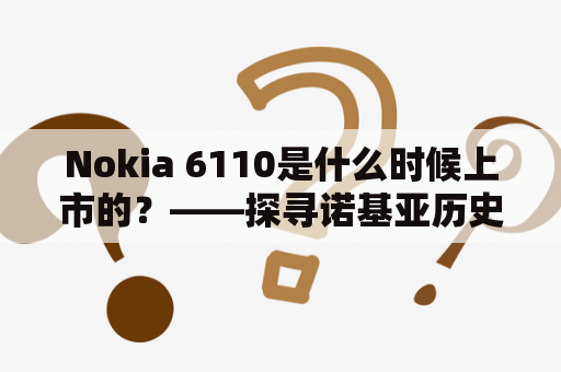 Nokia 6110是什么时候上市的？——探寻诺基亚历史经典手机的背后故事