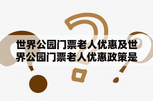 世界公园门票老人优惠及世界公园门票老人优惠政策是什么？