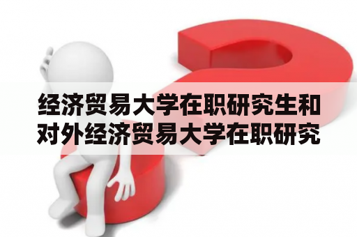 经济贸易大学在职研究生和对外经济贸易大学在职研究生的区别是什么？