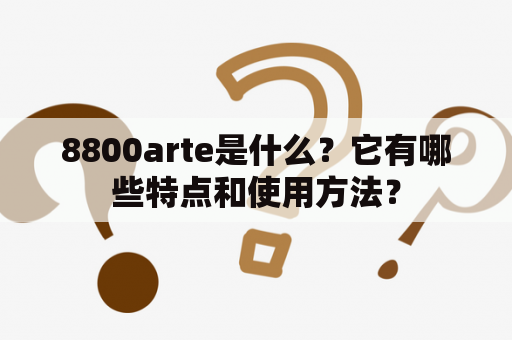 8800arte是什么？它有哪些特点和使用方法？