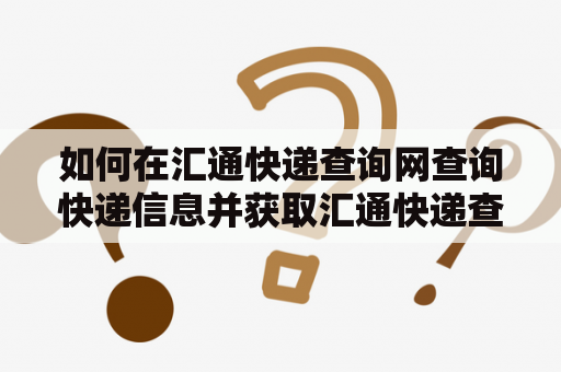 如何在汇通快递查询网查询快递信息并获取汇通快递查询网点电话？