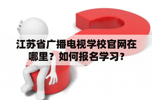 江苏省广播电视学校官网在哪里？如何报名学习？