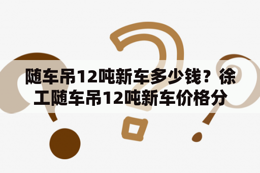 随车吊12吨新车多少钱？徐工随车吊12吨新车价格分析