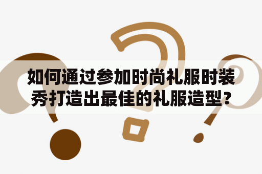 如何通过参加时尚礼服时装秀打造出最佳的礼服造型？