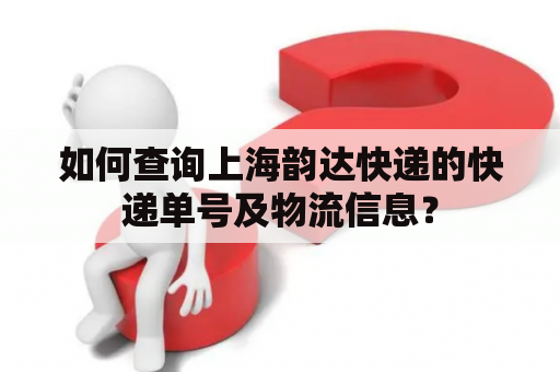 如何查询上海韵达快递的快递单号及物流信息？