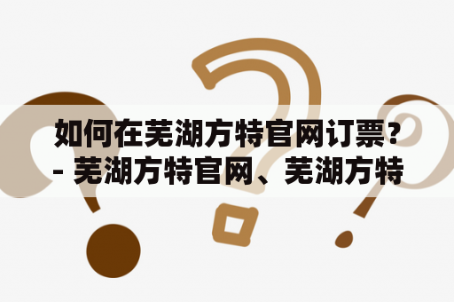 如何在芜湖方特官网订票？- 芜湖方特官网、芜湖方特官网订票