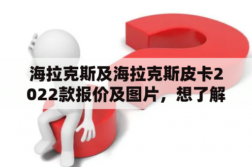 海拉克斯及海拉克斯皮卡2022款报价及图片，想了解详情吗？