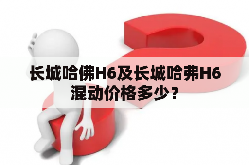 长城哈佛H6及长城哈弗H6混动价格多少？